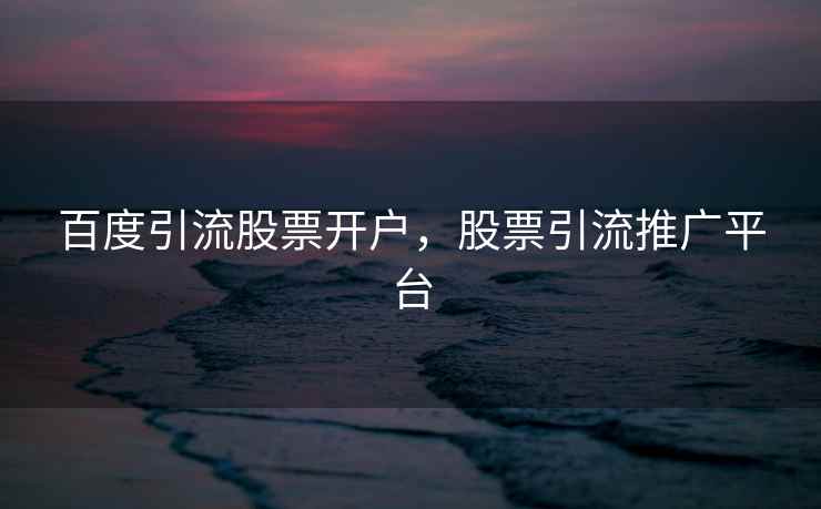百度引流股票开户，股票引流推广平台  第1张