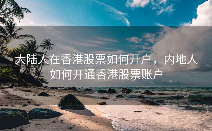 大陆人在香港股票如何开户，内地人如何开通香港股票账户  第1张