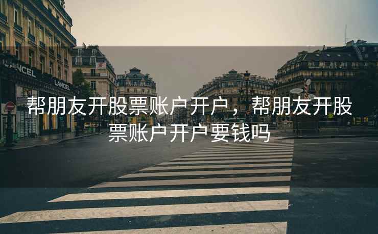 帮朋友开股票账户开户，帮朋友开股票账户开户要钱吗  第2张