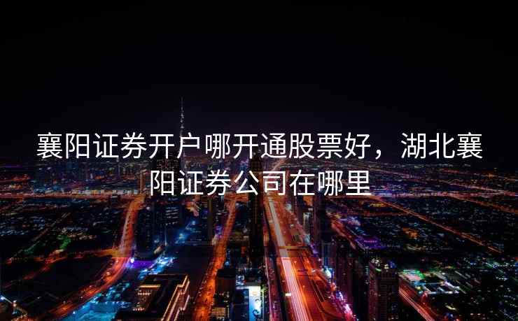 襄阳证券开户哪开通股票好,湖北襄阳证券公司在哪里 第1张 襄阳证券开户哪开通股票好,湖北襄阳证券公司在哪里 第1张