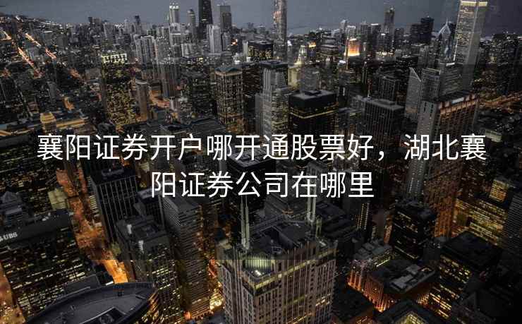 襄阳证券开户哪开通股票好,湖北襄阳证券公司在哪里 第2张 襄阳证券开户哪开通股票好,湖北襄阳证券公司在哪里 第2张