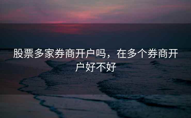 股票多家券商开户吗，在多个券商开户好不好  第2张
