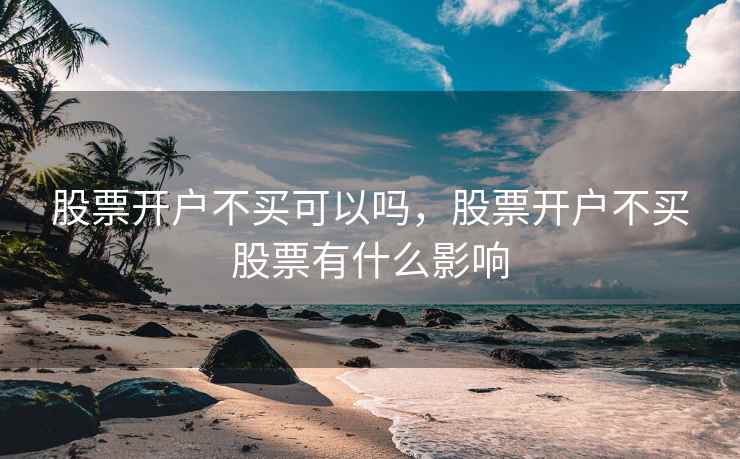 股票开户不买可以吗,股票开户不买股票有什么影响 第1张 股票开户不买可以吗,股票开户不买股票有什么影响 第1张