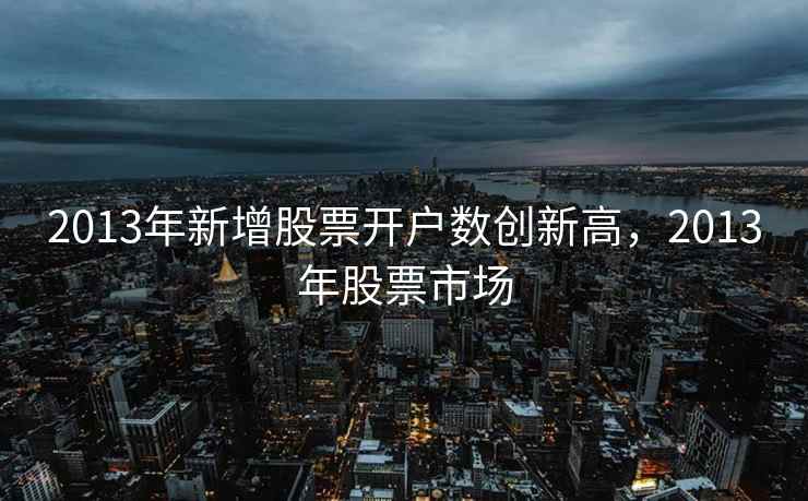 2013年新增股票开户数创新高,2013年股票市场 第1张 2013年新增股票开户数创新高,2013年股票市场 第1张