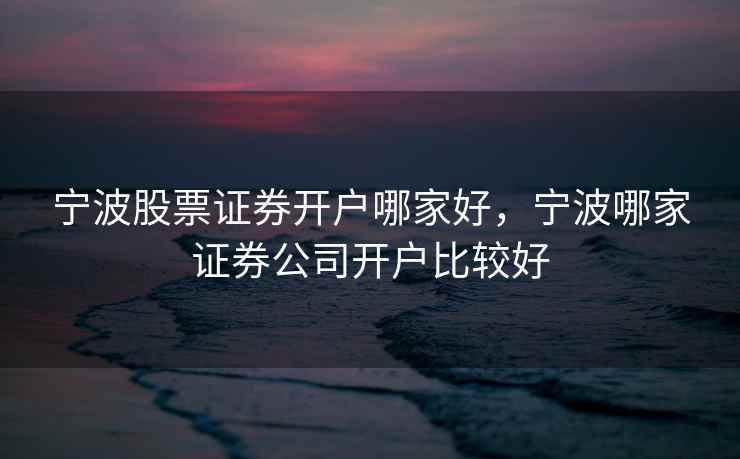 宁波股票证券开户哪家好，宁波哪家证券公司开户比较好  第2张