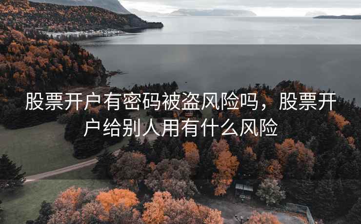 股票开户有密码被盗风险吗，股票开户给别人用有什么风险  第2张
