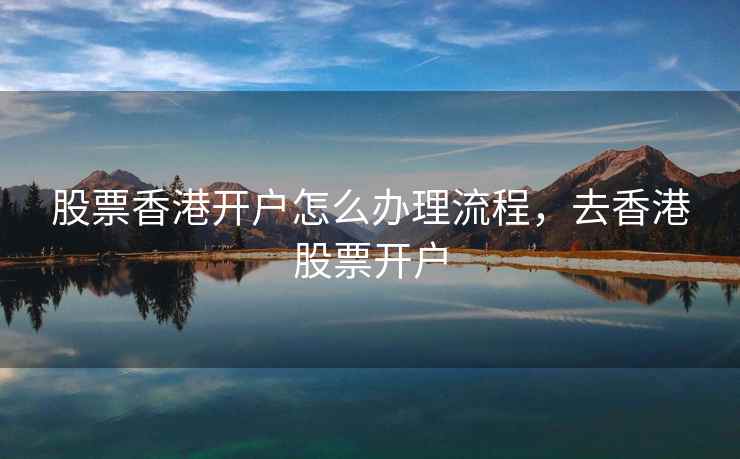 股票香港开户怎么办理流程,去香港股票开户 第2张 股票香港开户怎么办理流程,去香港股票开户 第2张