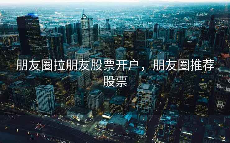 朋友圈拉朋友股票开户，朋友圈推荐股票  第2张