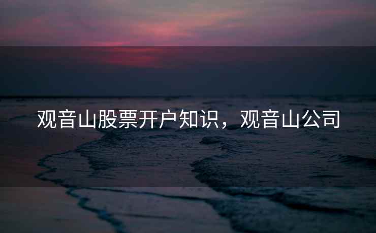 观音山股票开户知识,观音山公司 第1张 观音山股票开户知识,观音山公司 第1张