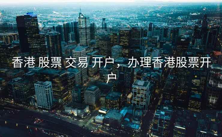 香港 股票 交易 开户，办理香港股票开户  第2张