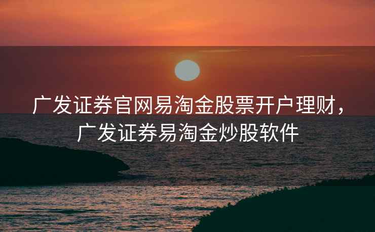 广发证券官网易淘金股票开户理财,广发证券易淘金炒股软件 第2张 广发证券官网易淘金股票开户理财,广发证券易淘金炒股软件 第2张