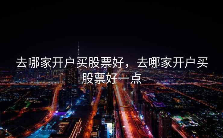 去哪家开户买股票好,去哪家开户买股票好一点 第2张 去哪家开户买股票好,去哪家开户买股票好一点 第2张