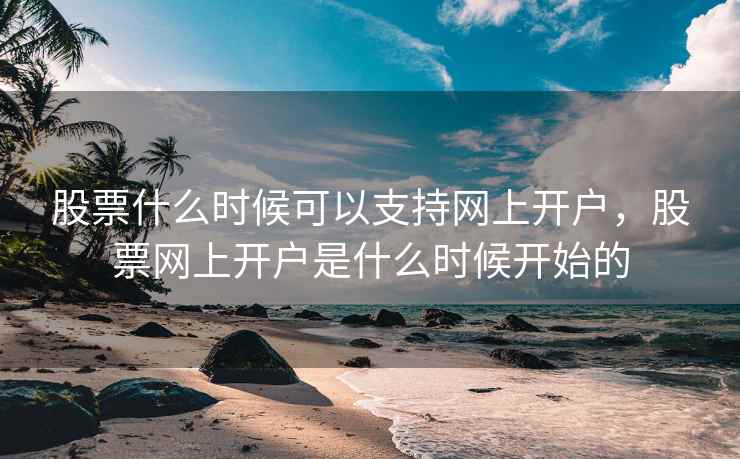 股票什么时候可以支持网上开户,股票网上开户是什么时候开始的 第1张 股票什么时候可以支持网上开户,股票网上开户是什么时候开始的 第1张