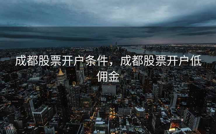 成都股票开户条件,成都股票开户低佣金 第1张 成都股票开户条件,成都股票开户低佣金 第1张