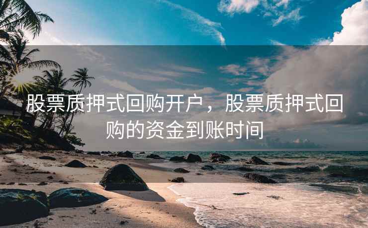 股票质押式回购开户，股票质押式回购的资金到账时间