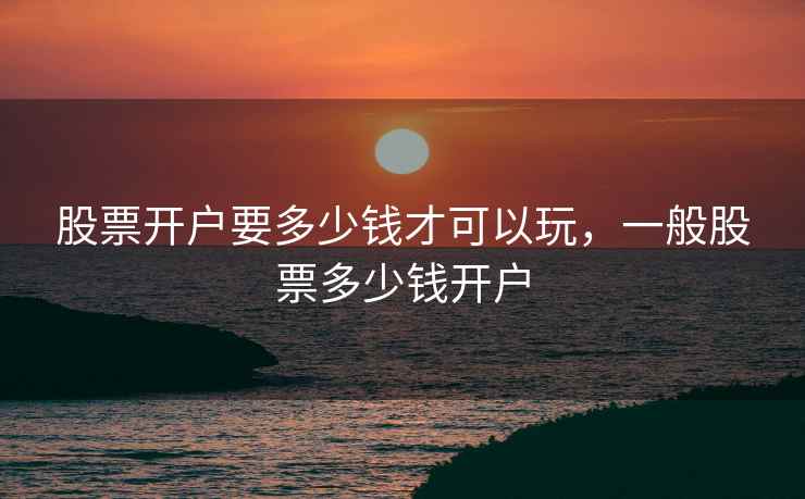 股票开户要多少钱才可以玩,一般股票多少钱开户 第2张 股票开户要多少钱才可以玩,一般股票多少钱开户 第2张