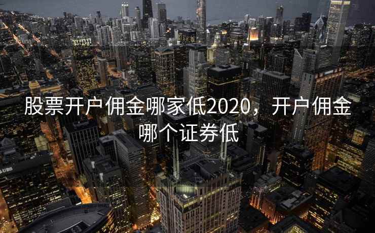 股票开户佣金哪家低2020，开户佣金哪个证券低  第1张