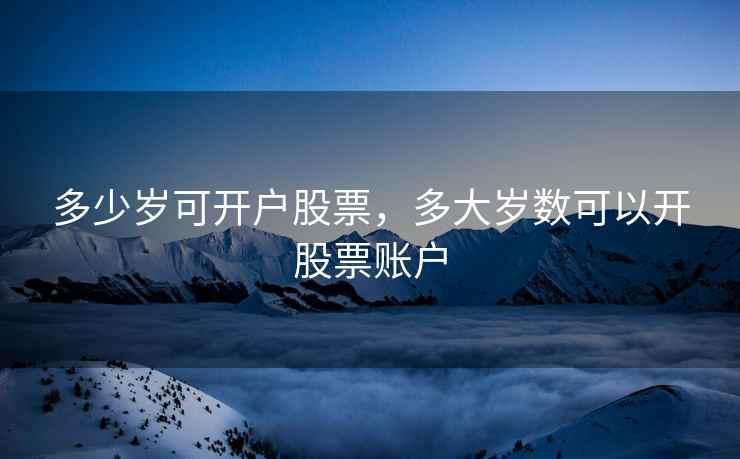 多少岁可开户股票,多大岁数可以开股票账户 第1张 多少岁可开户股票,多大岁数可以开股票账户 第1张