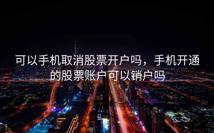 可以手机取消股票开户吗，手机开通的股票账户可以销户吗  第2张