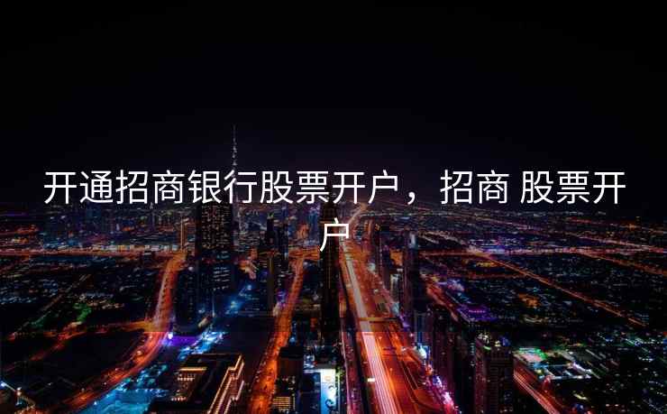 开通招商银行股票开户，招商 股票开户  第1张