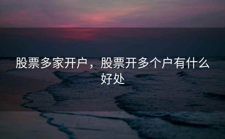 股票多家开户，股票开多个户有什么好处  第1张
