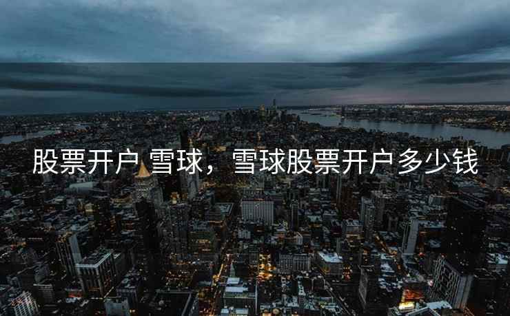 股票开户 雪球,雪球股票开户多少钱 第1张 股票开户 雪球,雪球股票开户多少钱 第1张