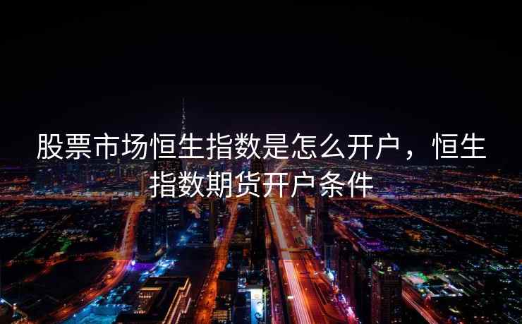 股票市场恒生指数是怎么开户,恒生指数期货开户条件 第2张 股票市场恒生指数是怎么开户,恒生指数期货开户条件 第2张