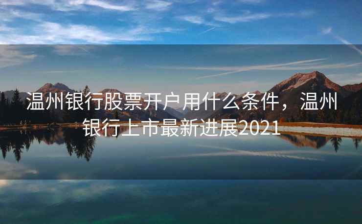 温州银行股票开户用什么条件,温州银行上市最新进展2021 第1张 温州银行股票开户用什么条件,温州银行上市最新进展2021 第1张
