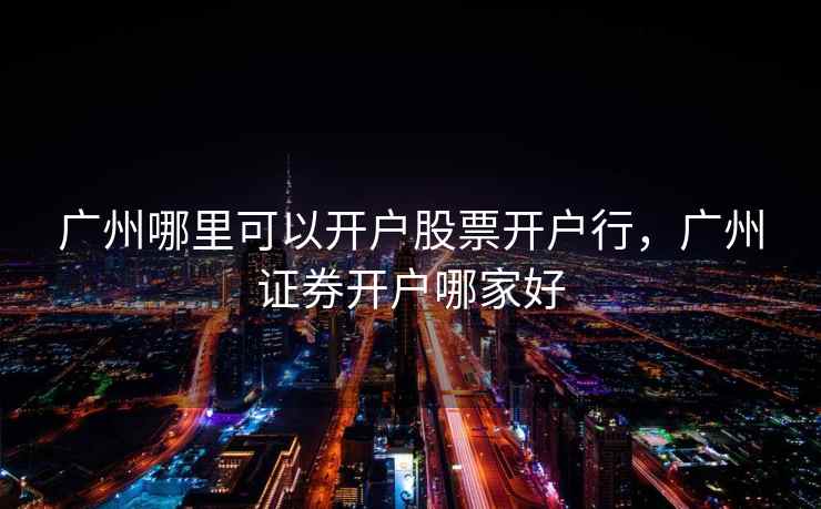广州哪里可以开户股票开户行，广州证券开户哪家好  第1张