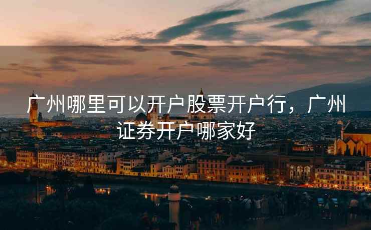 广州哪里可以开户股票开户行，广州证券开户哪家好  第2张